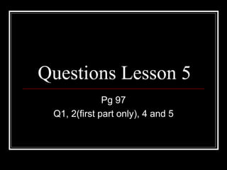Questions Lesson 5
              Pg 97
 Q1, 2(first part only), 4 and 5
 