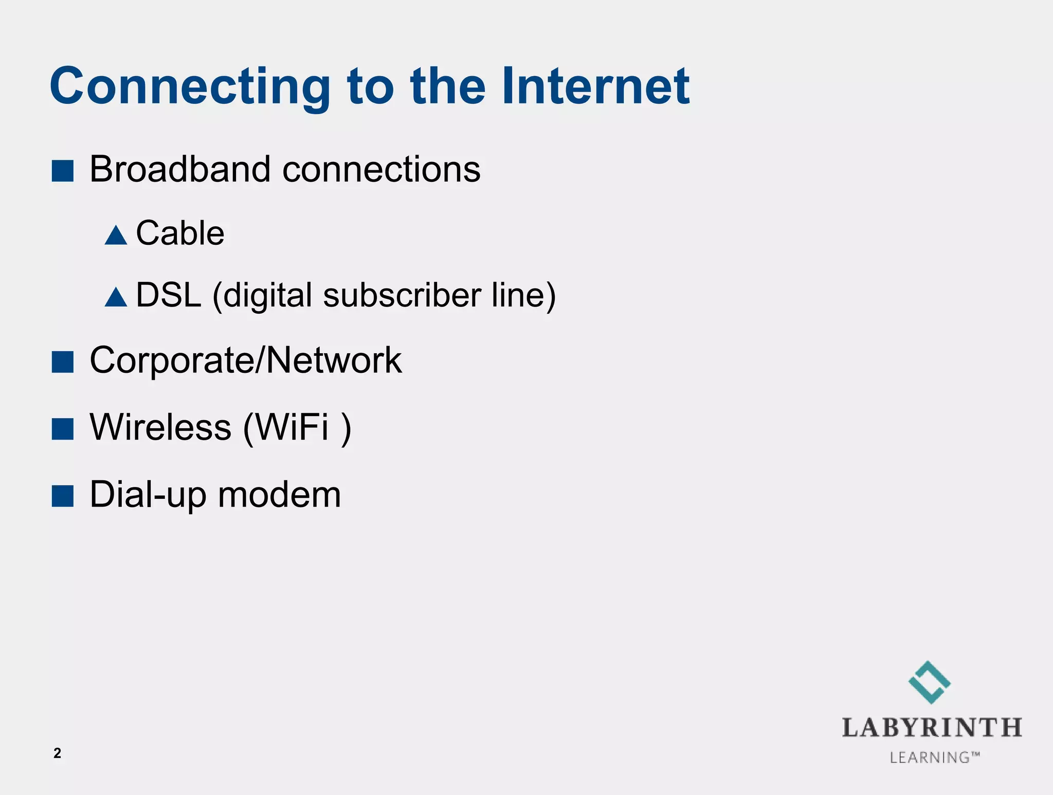 Connecting to the Internet
   Broadband connections
     Cable

     DSL   (digital subscriber line)
   Corporate/Network
   Wireless (WiFi )
   Dial-up modem




2
 