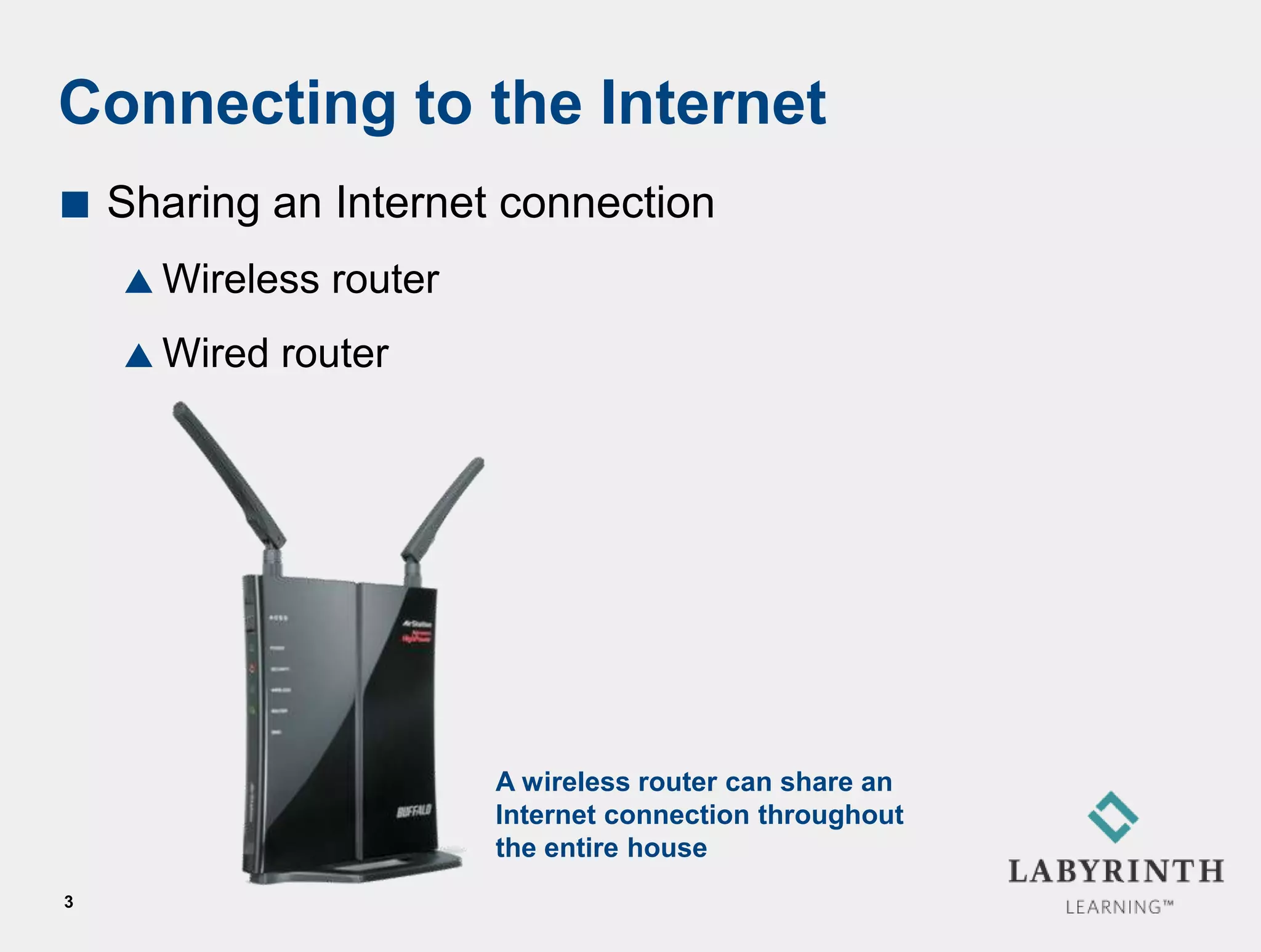 Connecting to the Internet
   Sharing an Internet connection
     Wireless   router
     Wired   router




                          A wireless router can share an
                          Internet connection throughout
                          the entire house
3
 