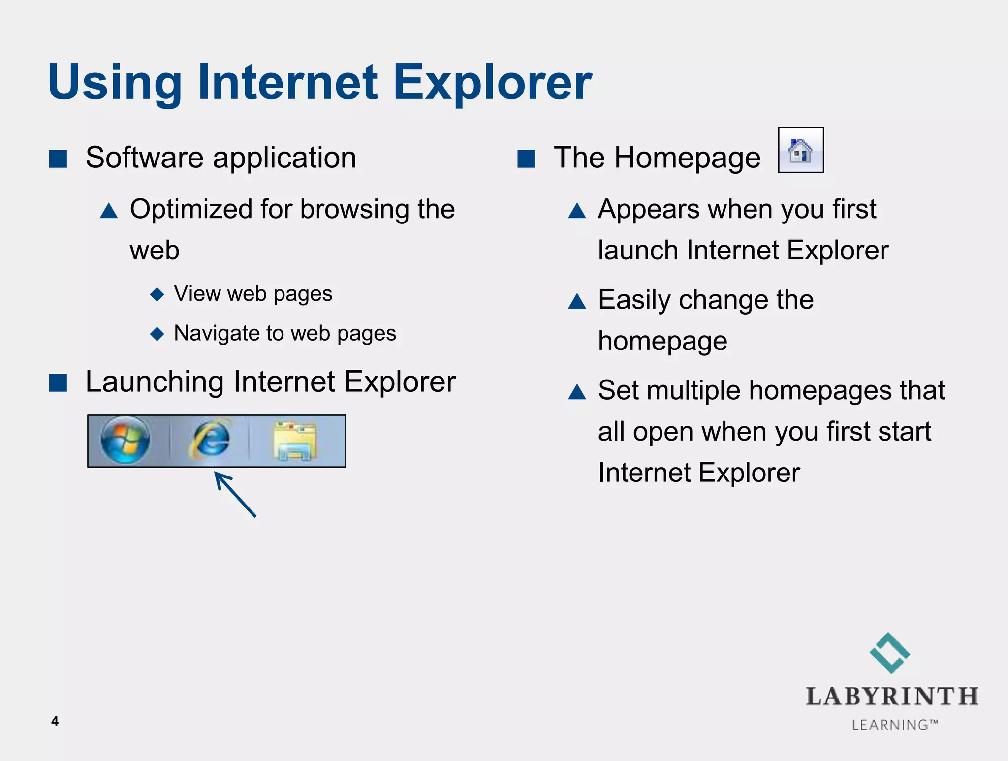 Using Internet Explorer
   Software application                The Homepage
       Optimized for browsing the          Appears when you first
        web                                  launch Internet Explorer
            View web pages                 Easily change the
            Navigate to web pages           homepage
   Launching Internet Explorer             Set multiple homepages that
                                             all open when you first start
                                             Internet Explorer




4
 
