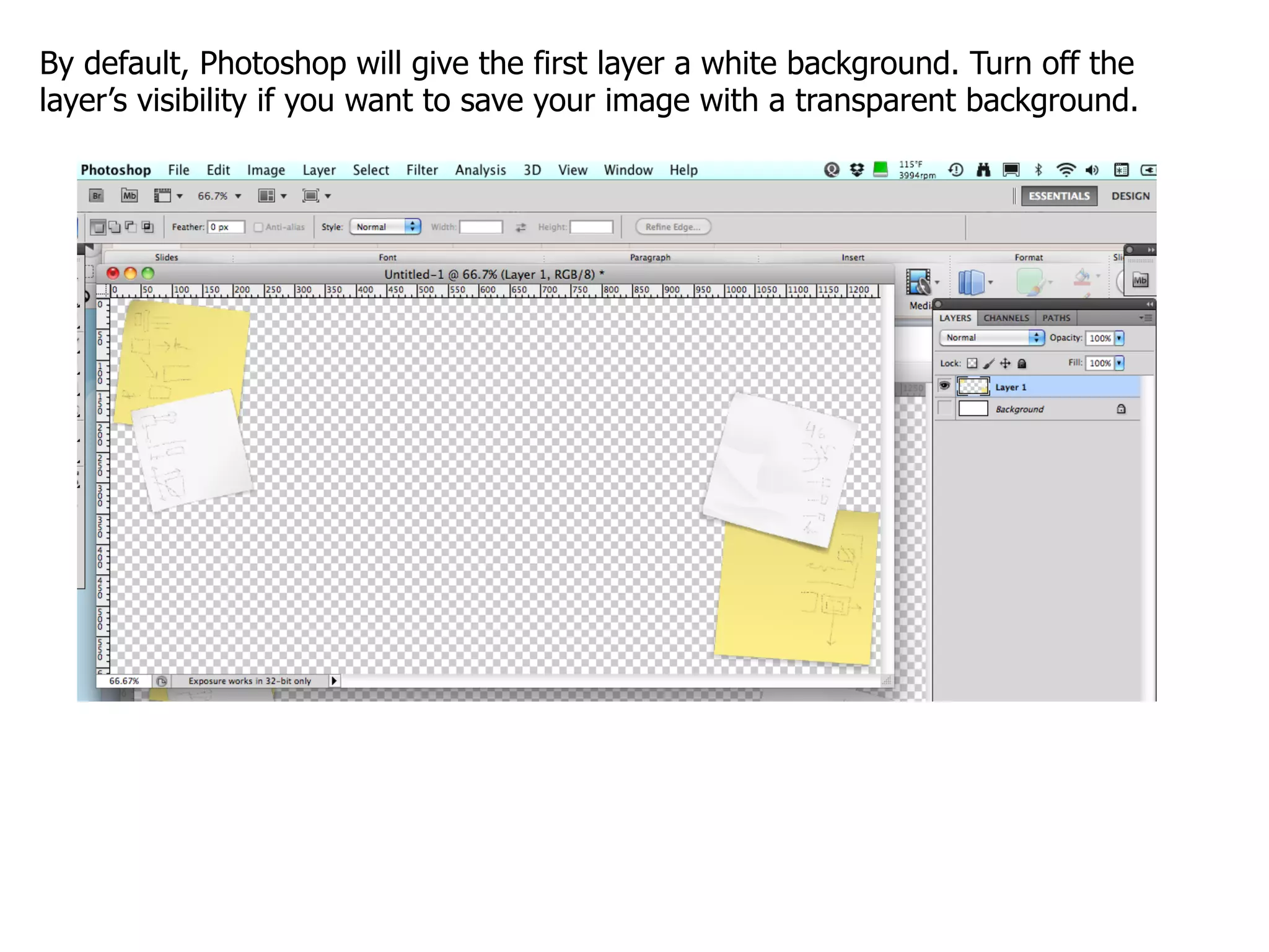 By default, Photoshop will give the first layer a white background. Turn off the
layer’s visibility if you want to save your image with a transparent background.
 