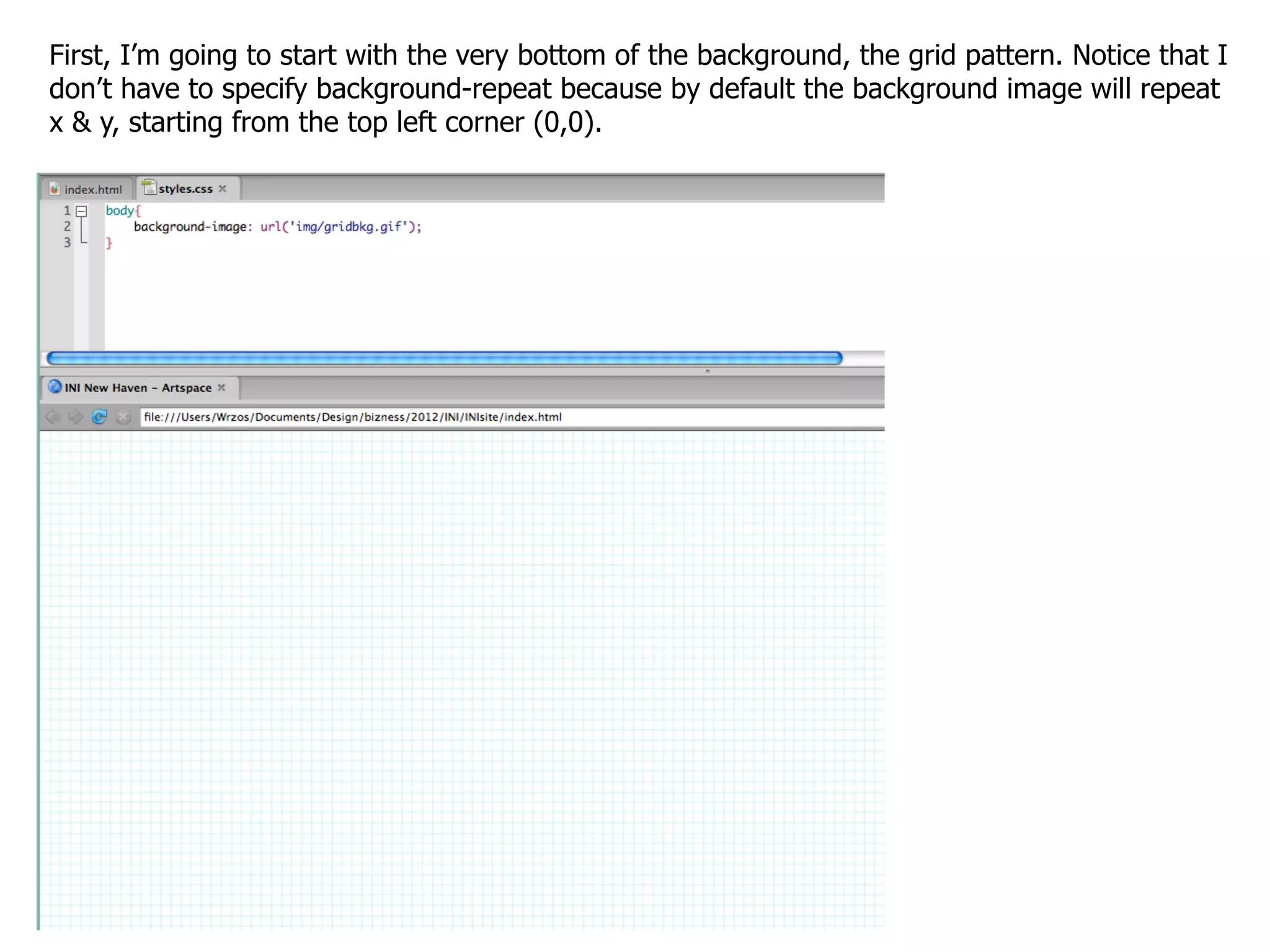 First, I’m going to start with the very bottom of the background, the grid pattern. Notice that I
don’t have to specify background-repeat because by default the background image will repeat
x & y, starting from the top left corner (0,0).
 