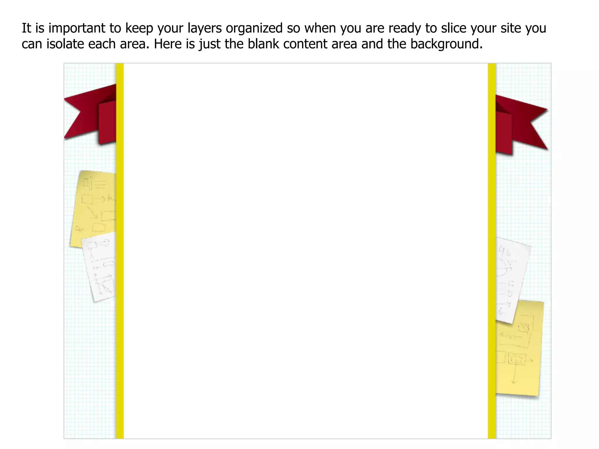 It is important to keep your layers organized so when you are ready to slice your site you
can isolate each area. Here is just the blank content area and the background.
 
