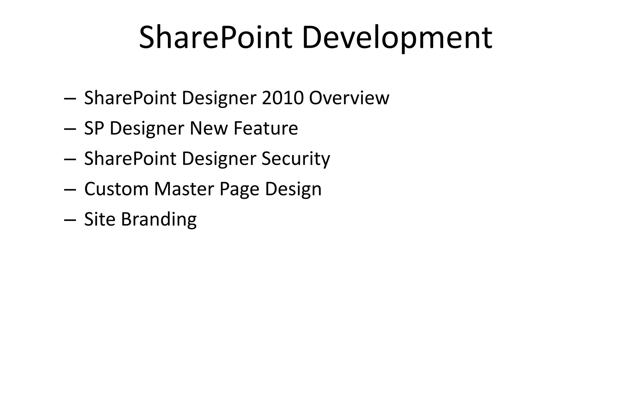 SharePoint Development
–   SharePoint Designer 2010 Overview
–   SP Designer New Feature
–   SharePoint Designer Security
–   Custom Master Page Design
–   Site Branding
 
