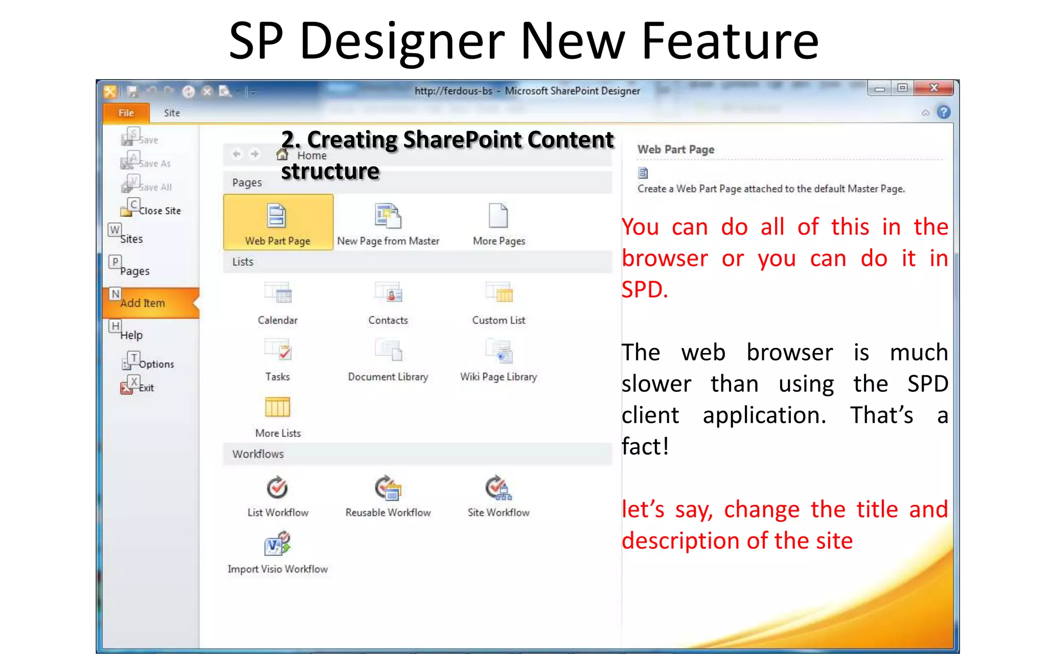 SP Designer New Feature
  2. Creating SharePoint Content
  structure

                                   You can do all of this in the
                                   browser or you can do it in
                                   SPD.

                                   The web browser is much
                                   slower than using the SPD
                                   client application. That’s a
                                   fact!

                                   let’s say, change the title and
                                   description of the site
 