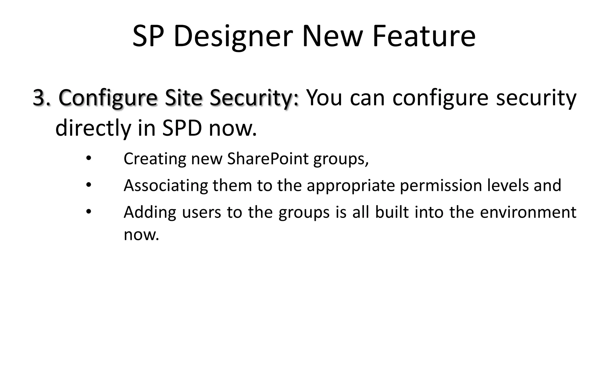 SP Designer New Feature
3. Configure Site Security: You can configure security
   directly in SPD now.
     •   Creating new SharePoint groups,
     •   Associating them to the appropriate permission levels and
     •   Adding users to the groups is all built into the environment
         now.
 