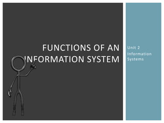 FUNCTIONS OF AN   Unit 2
                      Information
INFORMATION SYSTEM    Systems
 