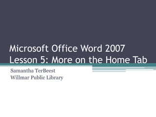 Microsoft Office Word 2007
Lesson 5: More on the Home Tab
Samantha TerBeest
Willmar Public Library
 