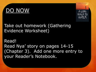 DO NOW
Take out homework (Gathering
Evidence Worksheet)
Read!
Read Nya‟ story on pages 14-15
(Chapter 3). Add one more entry to
your Reader‟s Notebook.
 