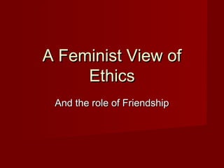 A Feminist View ofA Feminist View of
EthicsEthics
And the role of FriendshipAnd the role of Friendship
 