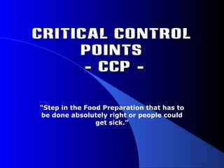 Critical ControlCritical Control
PointsPoints
- CCP -- CCP -
“Step in the Food Preparation that has to
be done absolutely right or people could
get sick.”
 