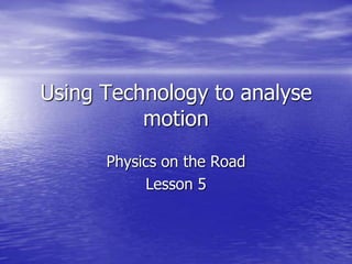 Using Technology to analyse
motion
Physics on the Road
Lesson 5
 