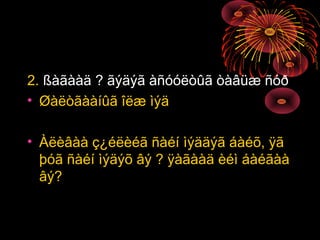 2. ßàãààä ? ãýäýã àñóóëòûã òàâüæ ñóð
• Øàëòãààíûã îëæ ìýä
• Àëèâàà ç¿éëèéã ñàéí ìýääýã áàéõ, ÿã
þóã ñàéí ìýäýõ âý ? ÿàãààä èéì áàéãàà
âý?

 