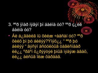 3. ªºð ÿìàð íýãýí þì áàéíà óó? ººð ç¿éë
áàéíà óó?
• Áè á¿ãäèéã íü õèéæ ÷àäñàí óó? ªºð
õèéõ þì þó áèëýý?Ýíýõ¿¿ “ ªºð þó
áèëýý “ ãýñýí àñóóëòûã òàâèñíààð
èë¿¿ ºðãºí õ¿ðýýòýé þìûã ìýäýæ àâàõ,
èë¿¿ àëñûã îëæ õàðäàã.

 