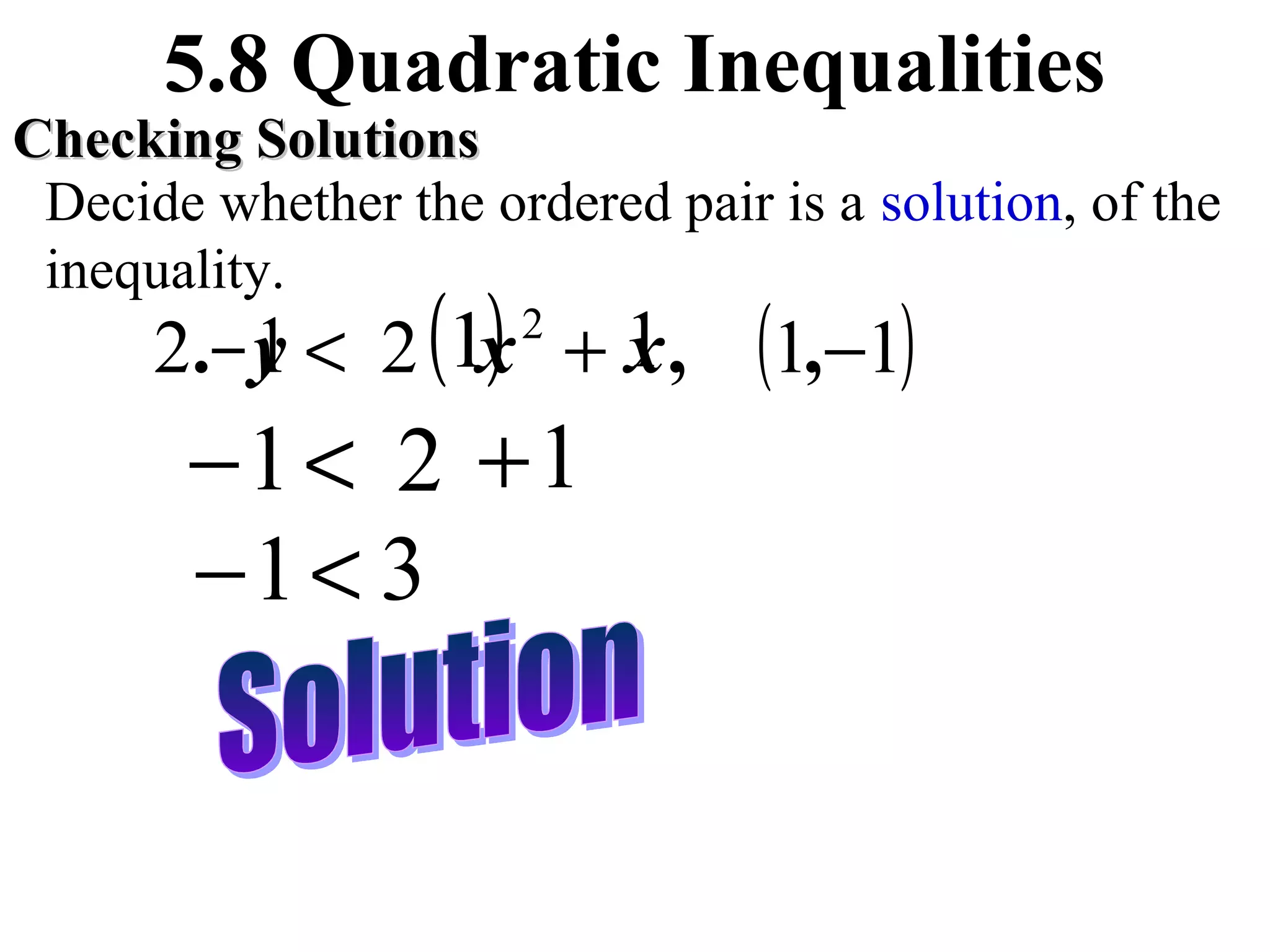 5.8 Quadratic Inequalities

Checking Solutions
Decide whether the ordered pair is a solution, of the
inequality.

) x
1
2.− y < 2 (1x + 1 ,
2

−1 < 2 + 1
−1 < 3

(1,−1)

 