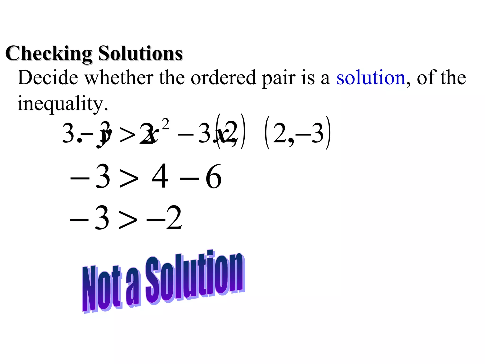 Checking Solutions
Decide whether the ordered pair is a solution, of the
inequality.

(,
3 x
3.− y > 2 − 3 x2 ) ( 2,−3)
2

−3 > 4 −6
− 3 > −2

 