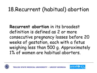 18.Recurrent (habitual) abortion
Recurrent abortion in its broadest
definition is defined as 2 or more
consecutive pregnan...