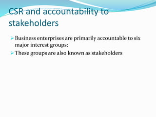 CSR and accountability to
stakeholders
Business enterprises are primarily accountable to six
major interest groups:
These groups are also known as stakeholders
 
