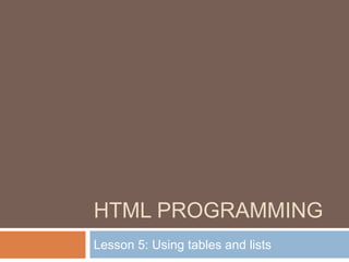 HTML PROGRAMMING
Lesson 5: Using tables and lists
 