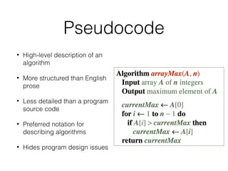 Pseudocode
• High-level description of an
algorithm
• More structured than English
prose
• Less detailed than a program
source code
• Preferred notation for
describing algorithms
• Hides program design issues
 