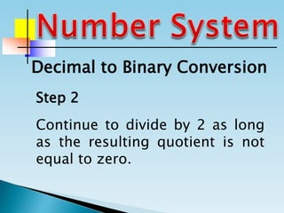 Continue to divide by 2 as long
as the resulting quotient is not
equal to zero.
Step 2
Decimal to Binary Conversion
 