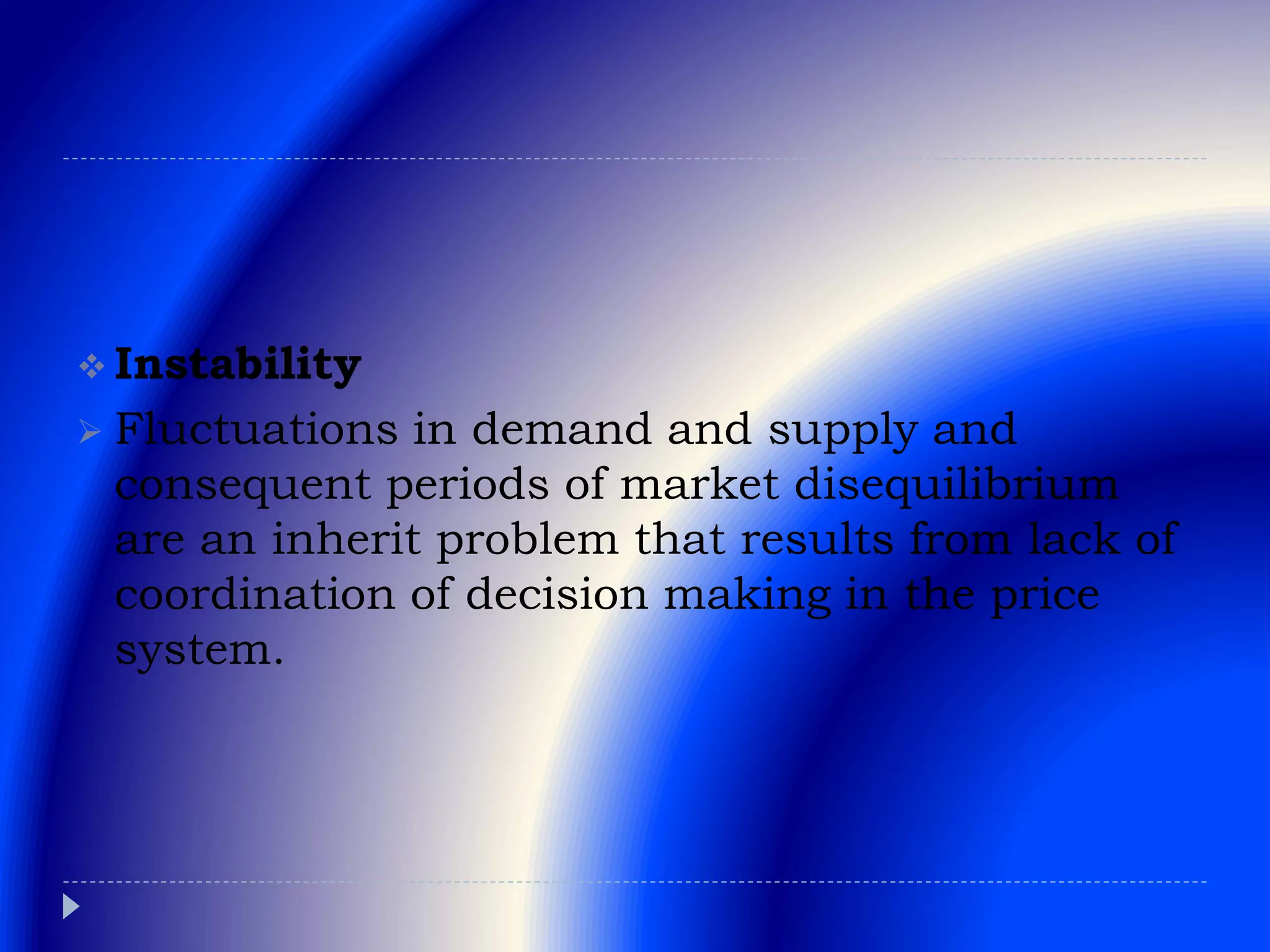  Instability
 Fluctuations in demand and supply and
consequent periods of market disequilibrium
are an inherit problem that results from lack of
coordination of decision making in the price
system.
 