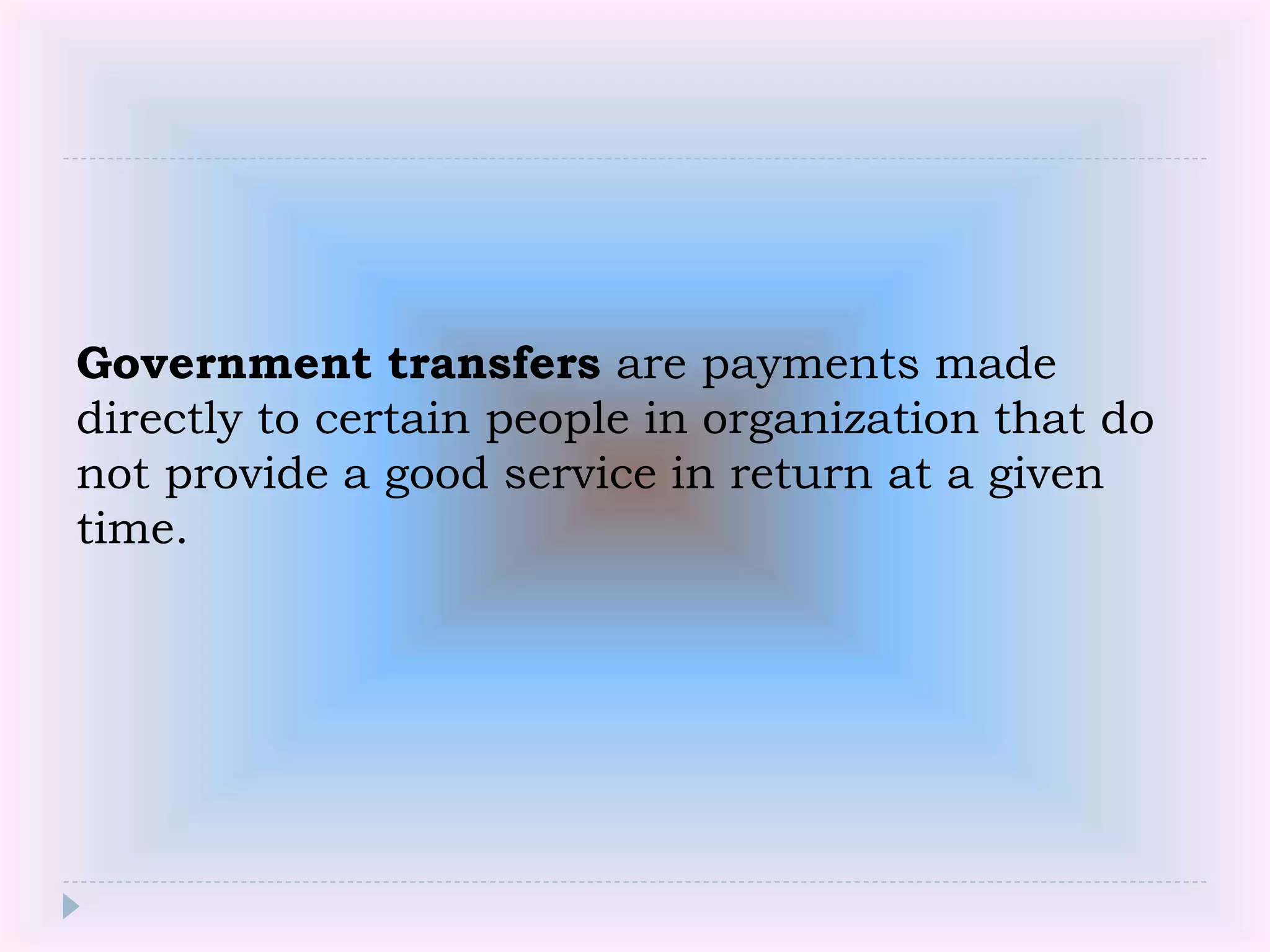 Government transfers are payments made
directly to certain people in organization that do
not provide a good service in return at a given
time.
 