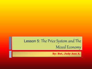Lesson 5: The Price System and The
Mixed Economy
By: But, Judy Ann A.
 