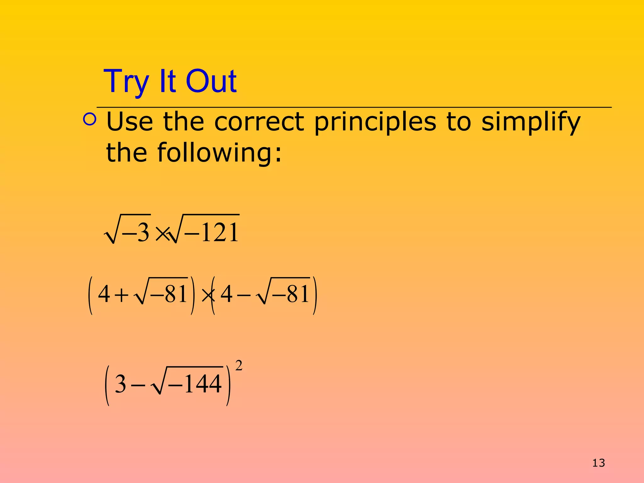 13
Try It Out
 Use the correct principles to simplify
the following:
3 121− × −
( ) ( )4 81 4 81+ − × − −
( )
2
3 144− −
 