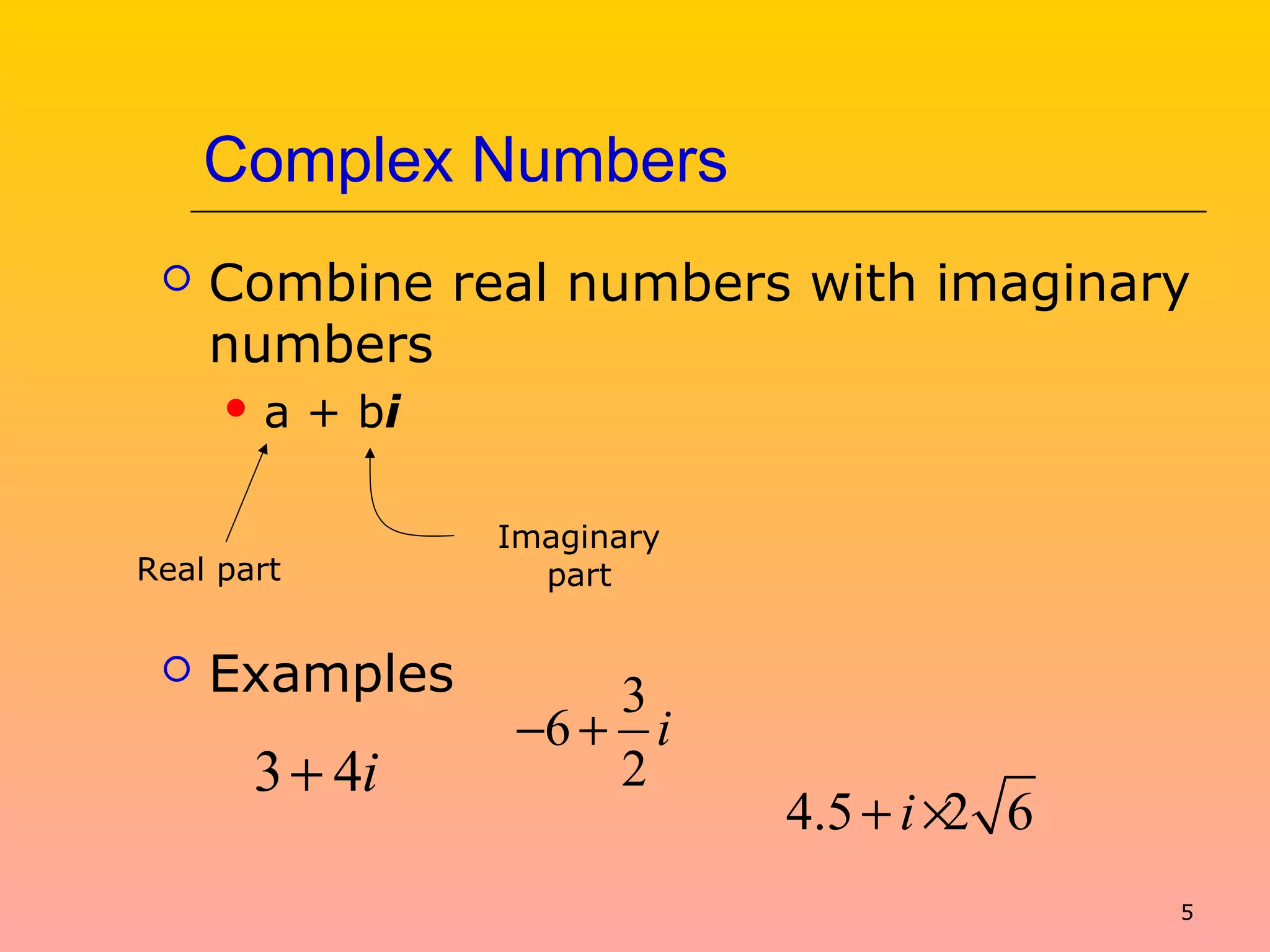 5
Complex Numbers
 Combine real numbers with imaginary
numbers
 a + bi
 Examples
Real part
Imaginary
part
3 4i+
3
6
2
i− +
4.5 2 6i+ ×
 