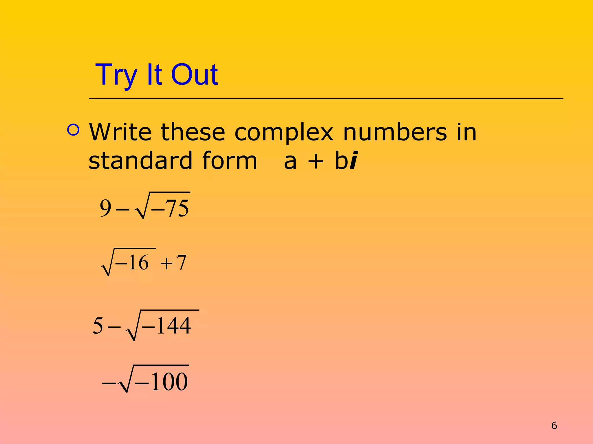 6
Try It Out
 Write these complex numbers in
standard form a + bi
9 75− −
16 7− +
5 144− −
100− −
 