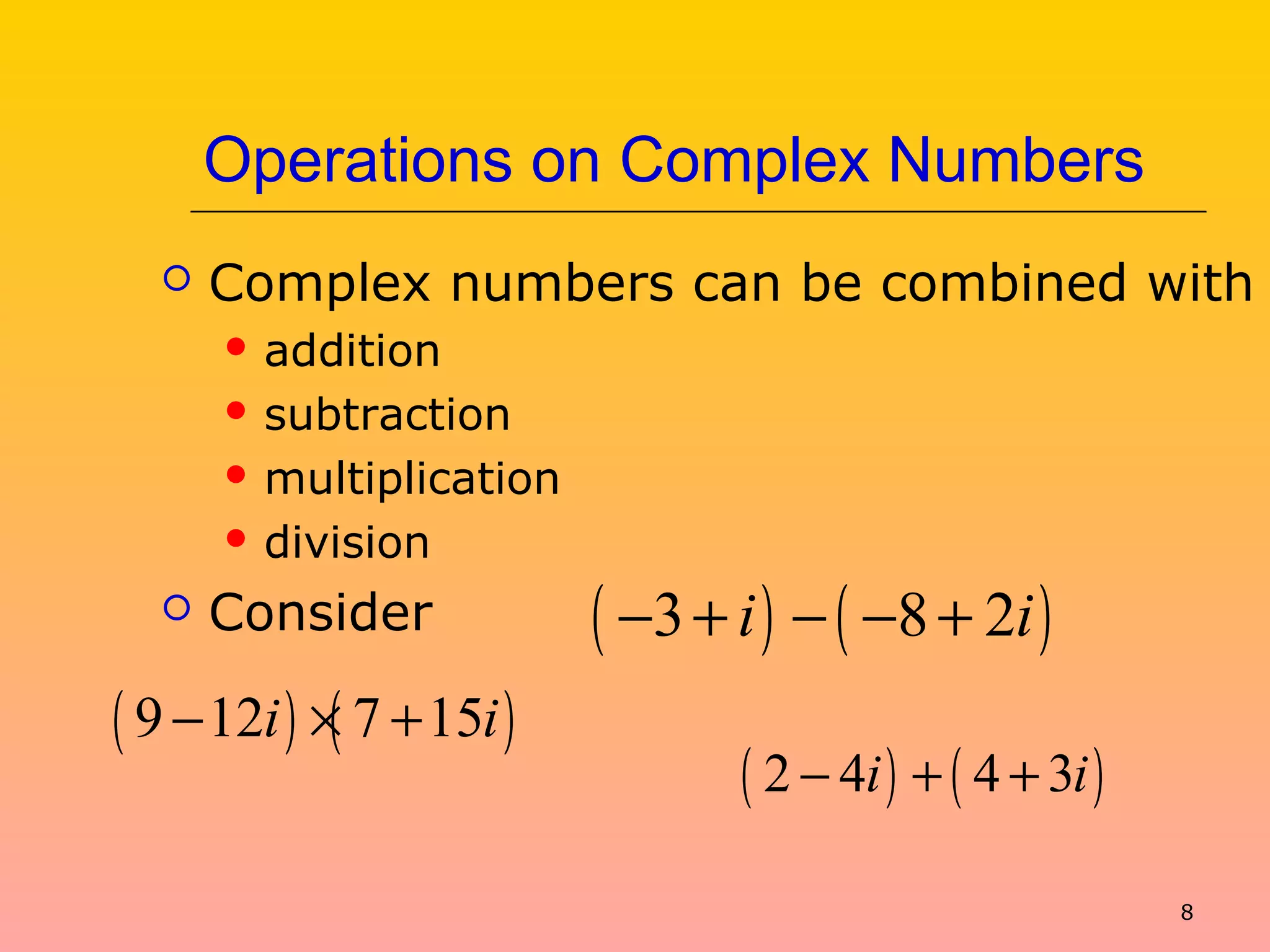 8
Operations on Complex Numbers
 Complex numbers can be combined with
 addition
 subtraction
 multiplication
 division
 Consider ( ) ( )3 8 2i i− + − − +
( ) ( )9 12 7 15i i− × +
( ) ( )2 4 4 3i i− + +
 
