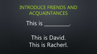 INTRODUCE FRIENDS AND
ACQUAINTANCES
This is __________.
This is David.
This is Racherl.
 