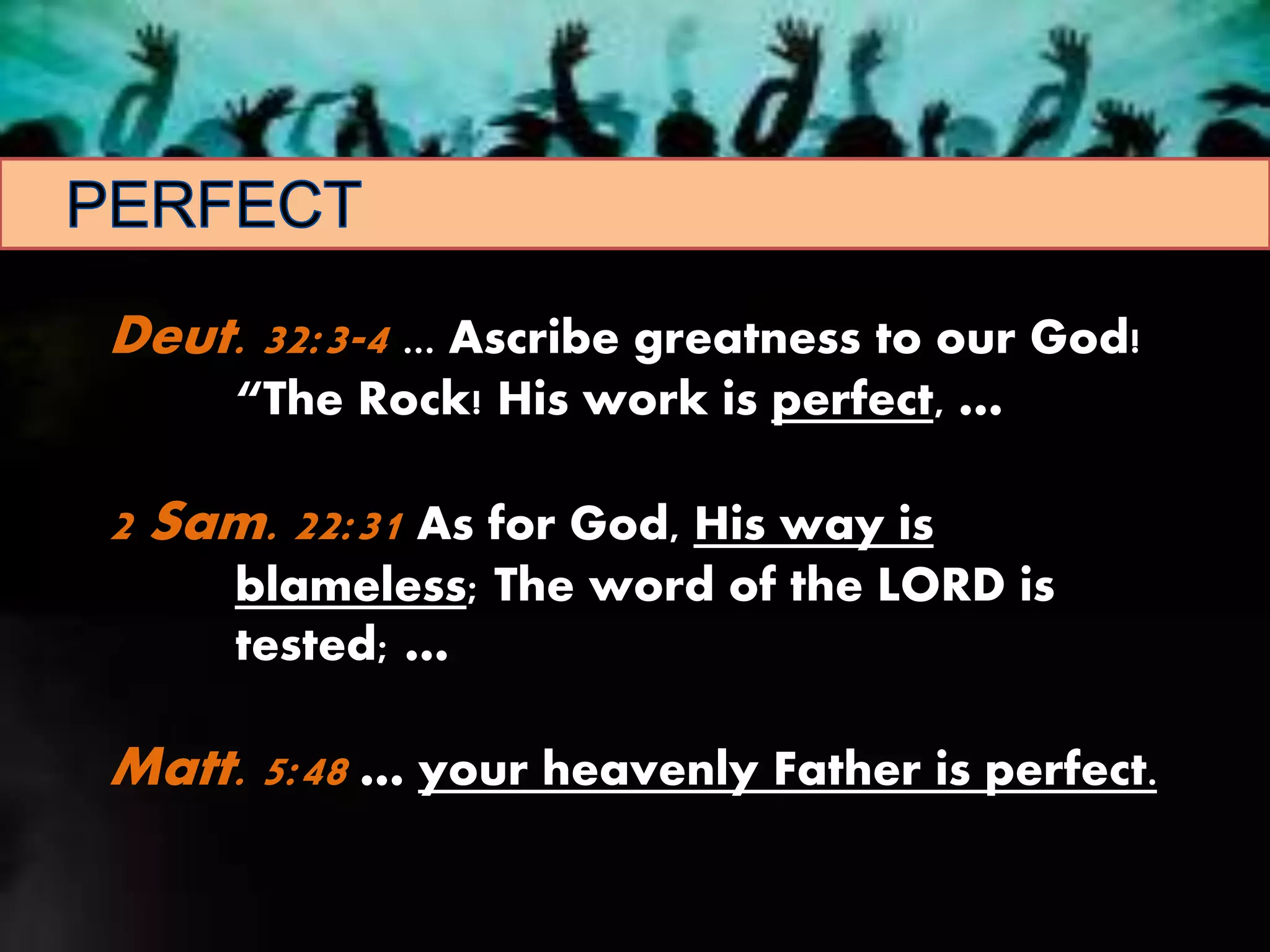Deut. 32:3-4 ... Ascribe greatness to our God!
“The Rock! His work is perfect, …
2 Sam. 22:31 As for God, His way is
blameless; The word of the LORD is
tested; …
Matt. 5:48 … your heavenly Father is perfect.
 