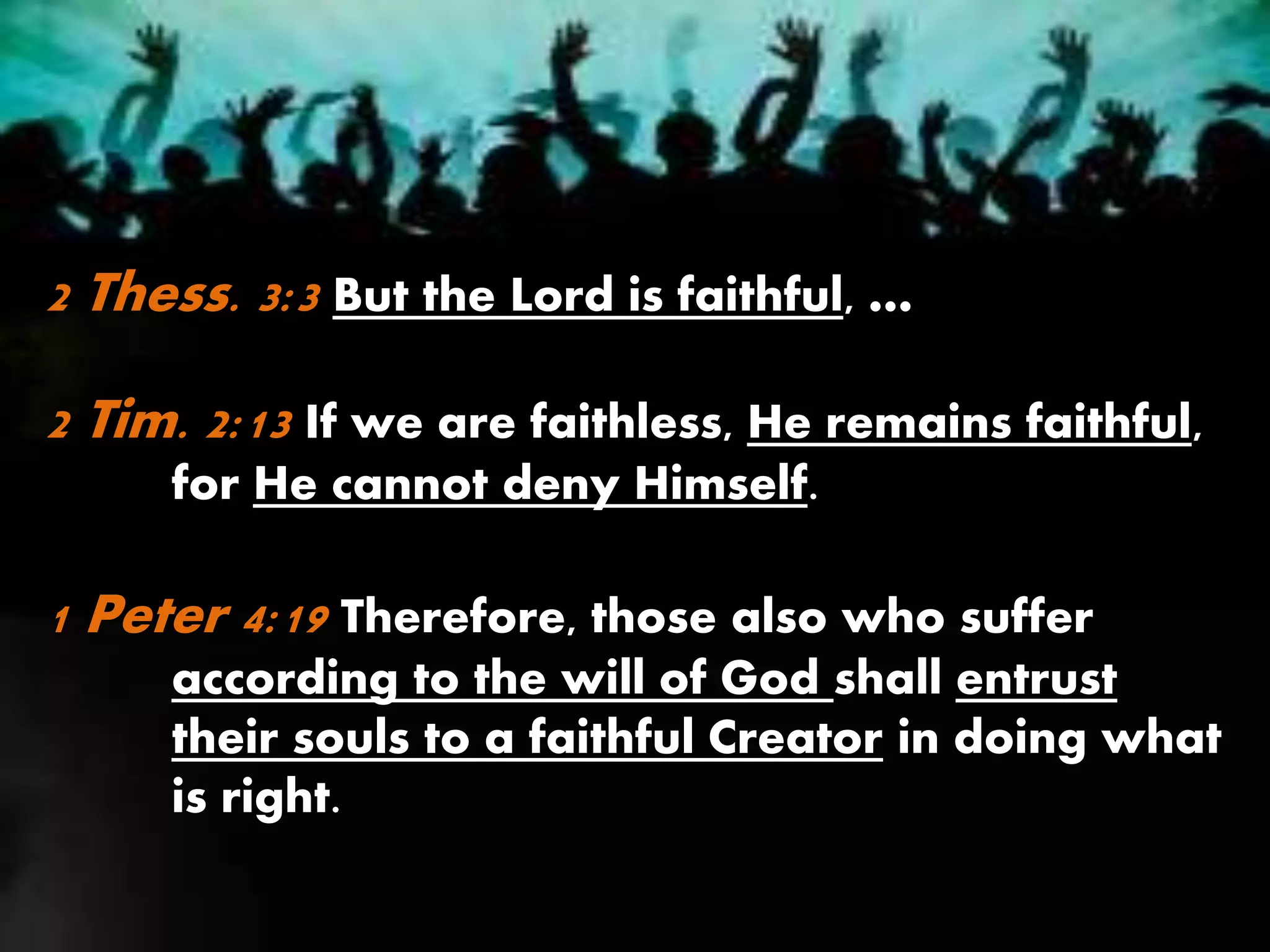 2 Thess. 3:3 But the Lord is faithful, …
2 Tim. 2:13 If we are faithless, He remains faithful,
for He cannot deny Himself.
1 Peter 4:19 Therefore, those also who suffer
according to the will of God shall entrust
their souls to a faithful Creator in doing what
is right.
 