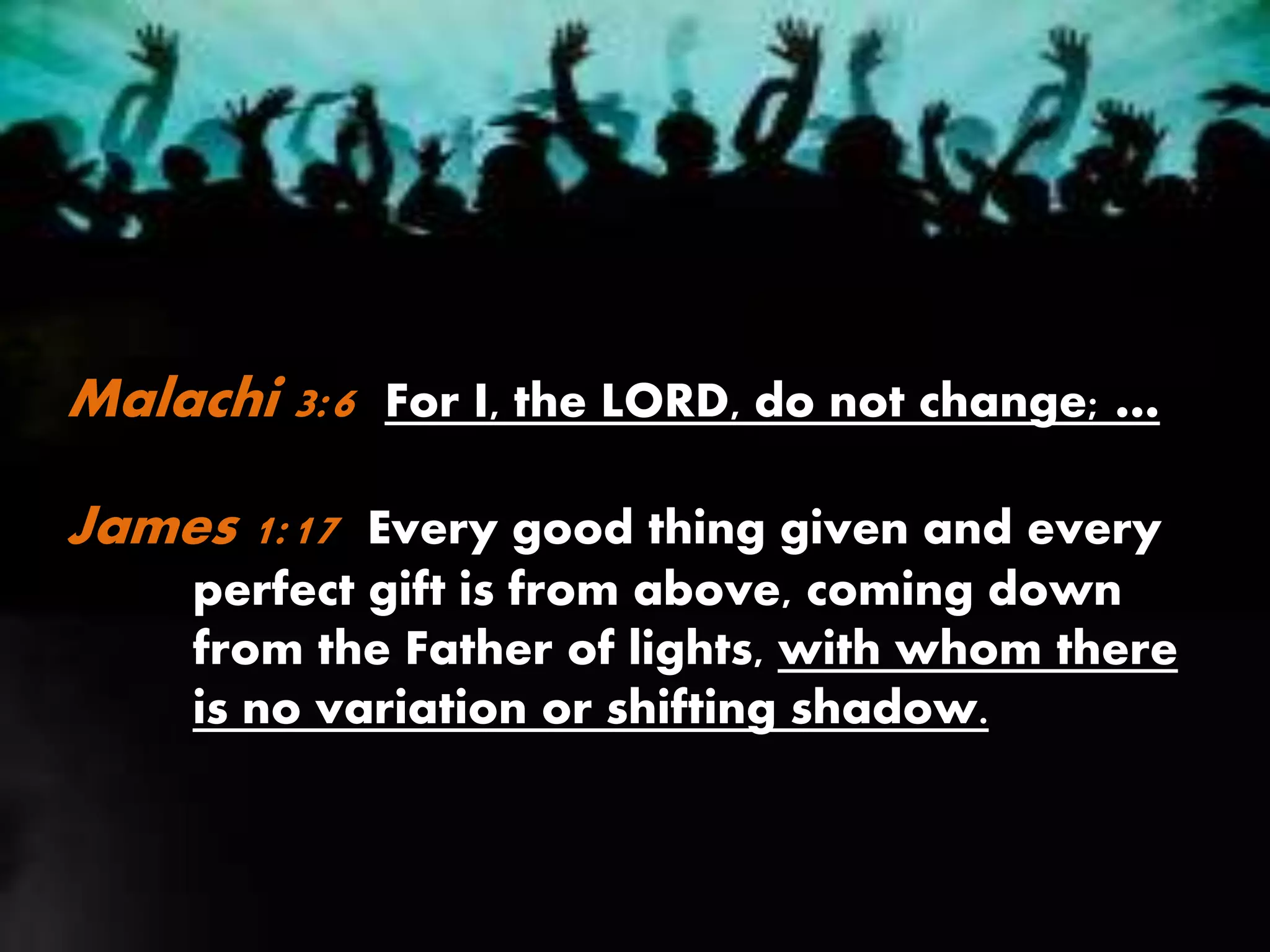 Malachi 3:6 For I, the LORD, do not change; …
James 1:17 Every good thing given and every
perfect gift is from above, coming down
from the Father of lights, with whom there
is no variation or shifting shadow.
 