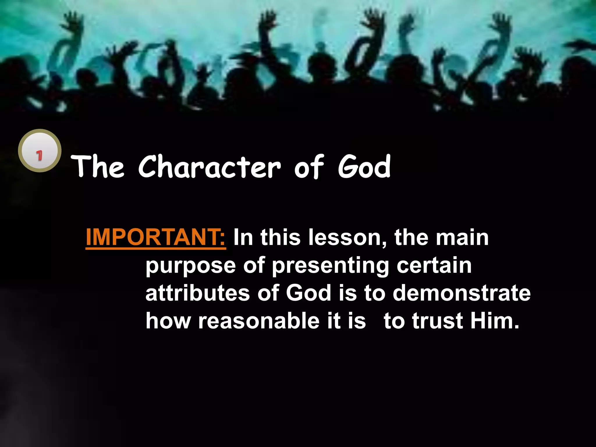 The Character of God
IMPORTANT: In this lesson, the main
purpose of presenting certain
attributes of God is to demonstrate
how reasonable it is to trust Him.
 