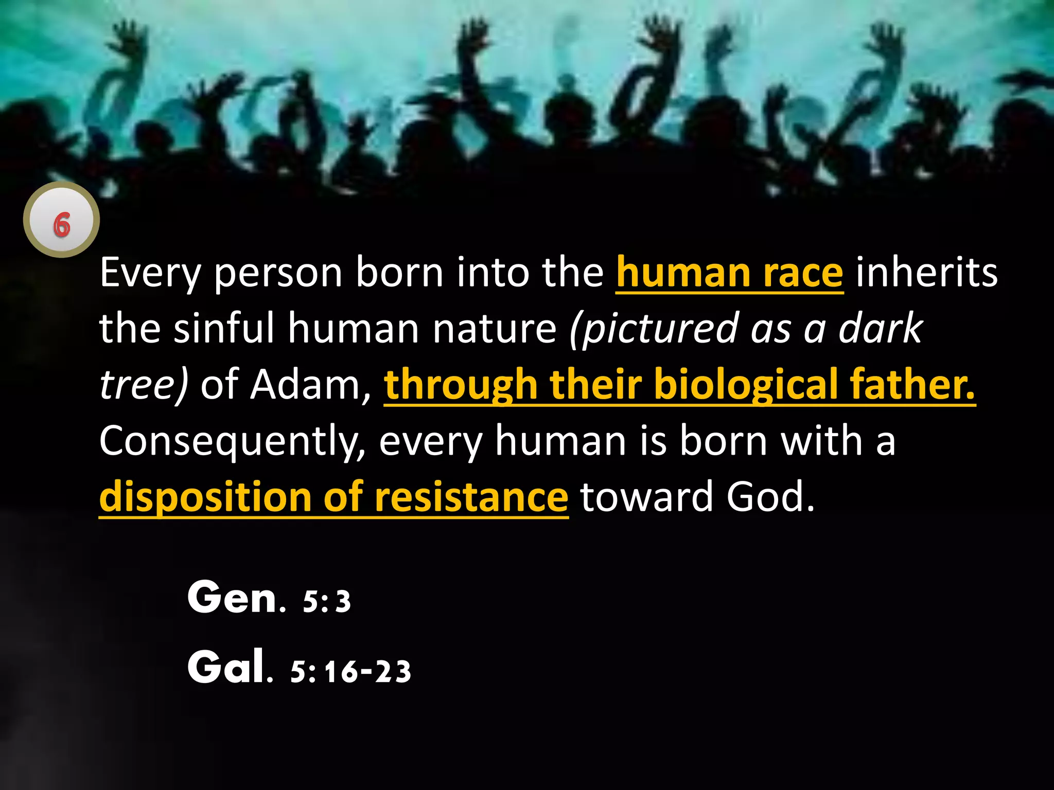 Every person born into the human race inherits
the sinful human nature (pictured as a dark
tree) of Adam, through their biological father.
Consequently, every human is born with a
disposition of resistance toward God.
Gen. 5:3
Gal. 5:16-23
 