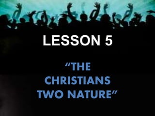 LESSON 5
“THE
CHRISTIANS
TWO NATURE”
 