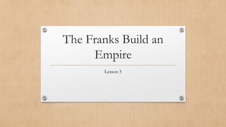 The Franks Build an
Empire
Lesson 5
 