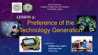 Preference of the
Technology Generation
LESSON 5:
Bicol University
College Of Agriculture and Forestry
Guinobatan, Albay
Prepared by:
Angelika Joyce Agarin
April Rose Vibar
III BAT-𝐀𝐓𝐄 𝟐
 