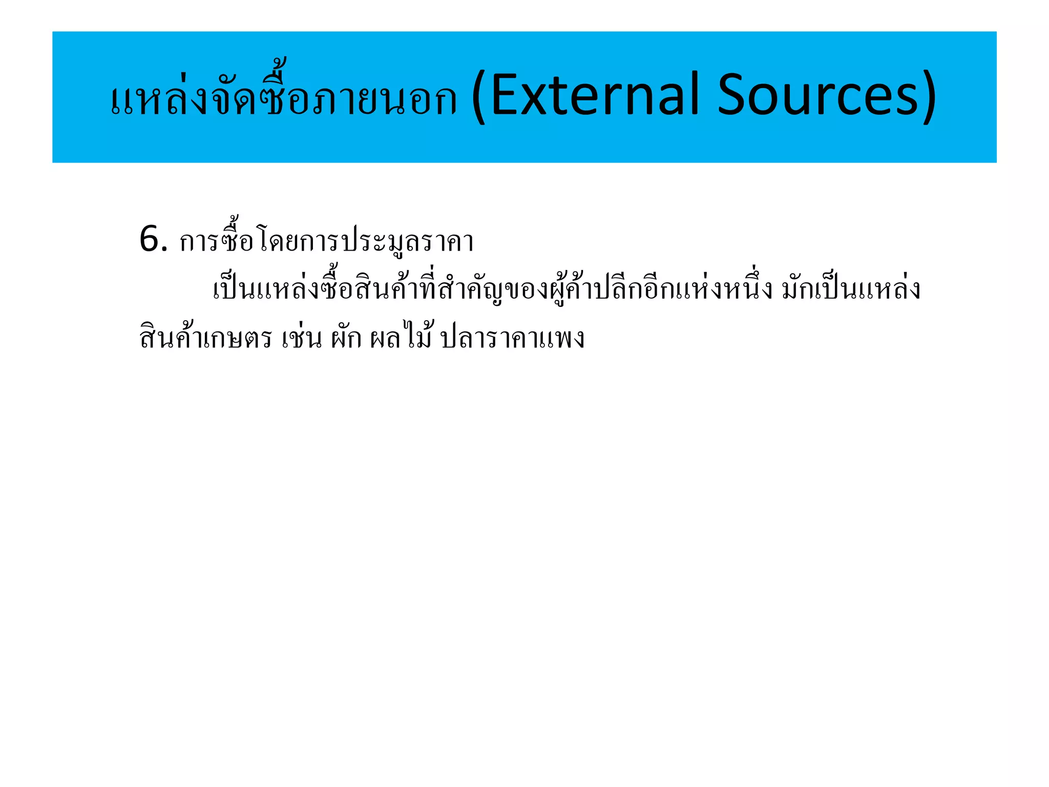 แหล่งจัดซื้อภายนอก (External Sources)
6. การซื้อโดยการประมูลราคา
เป็นแหล่งซื้อสินค้าที่สาคัญของผู้ค้าปลีกอีกแห่งหนึ่ง มักเป็นแหล่ง
สินค้าเกษตร เช่น ผัก ผลไม้ปลาราคาแพง
 