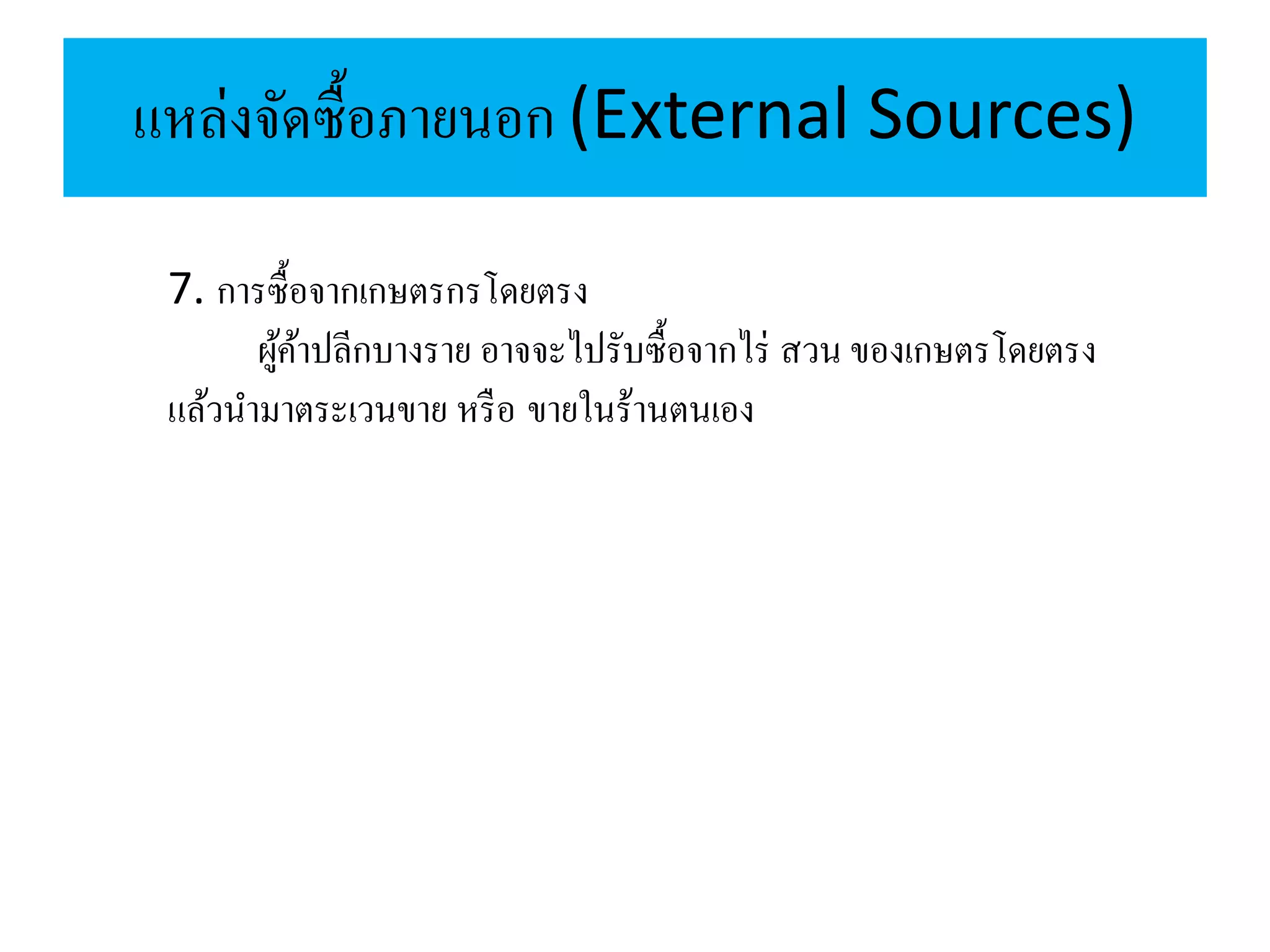 แหล่งจัดซื้อภายนอก (External Sources)
7. การซื้อจากเกษตรกรโดยตรง
ผู้ค้าปลีกบางราย อาจจะไปรับซื้อจากไร่ สวน ของเกษตรโดยตรง
แล้วนามาตระเวนขาย หรือ ขายในร้านตนเอง
 