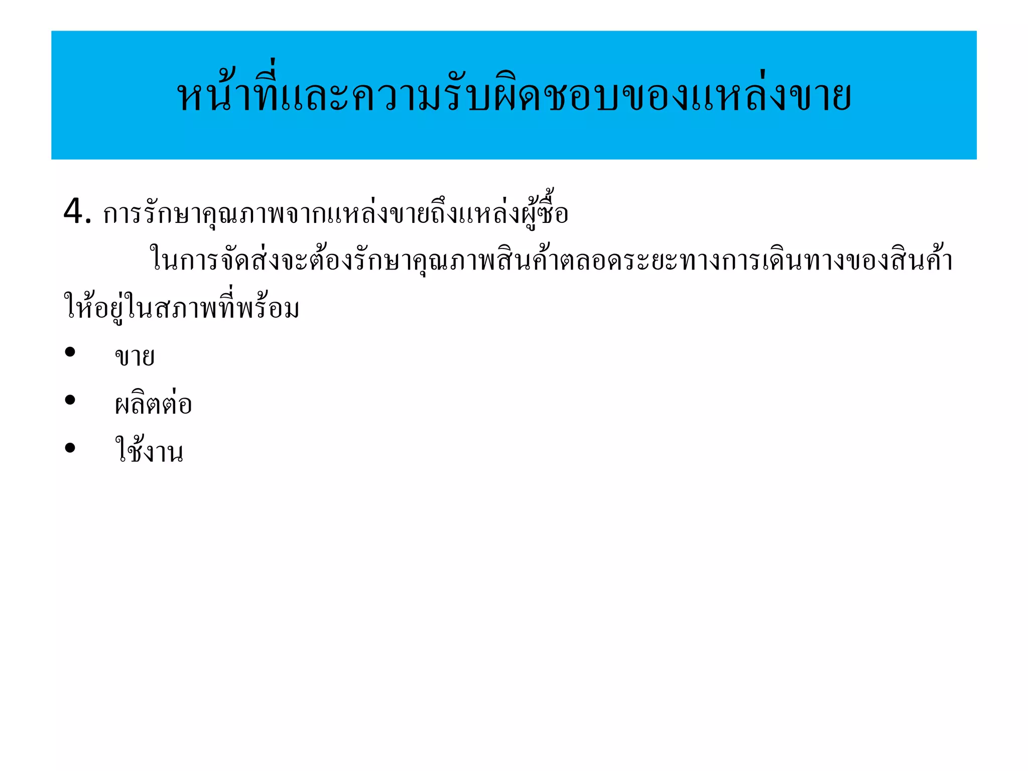 หน้าที่และความรับผิดชอบของแหล่งขาย
4. การรักษาคุณภาพจากแหล่งขายถึงแหล่งผู้ซื้อ
ในการจัดส่งจะต้องรักษาคุณภาพสินค้าตลอดระยะทางการเดินทางของสินค้า
ให้อยู่ในสภาพที่พร้อม
• ขาย
• ผลิตต่อ
• ใช้งาน
 