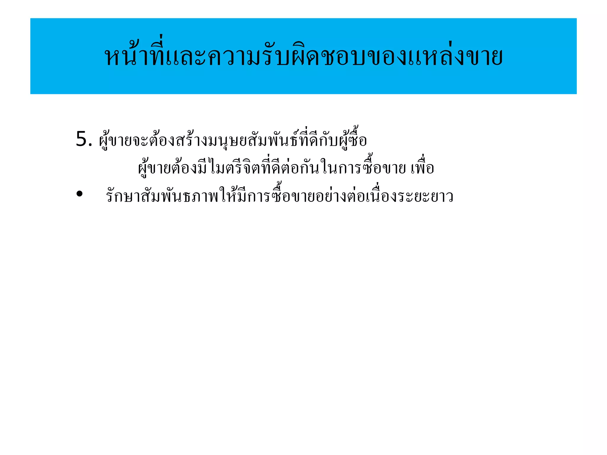 หน้าที่และความรับผิดชอบของแหล่งขาย
5. ผู้ขายจะต้องสร้างมนุษยสัมพันธ์ที่ดีกับผู้ซื้อ
ผู้ขายต้องมีไมตรีจิตที่ดีต่อกันในการซื้อขาย เพื่อ
• รักษาสัมพันธภาพให้มีการซื้อขายอย่างต่อเนื่องระยะยาว
 