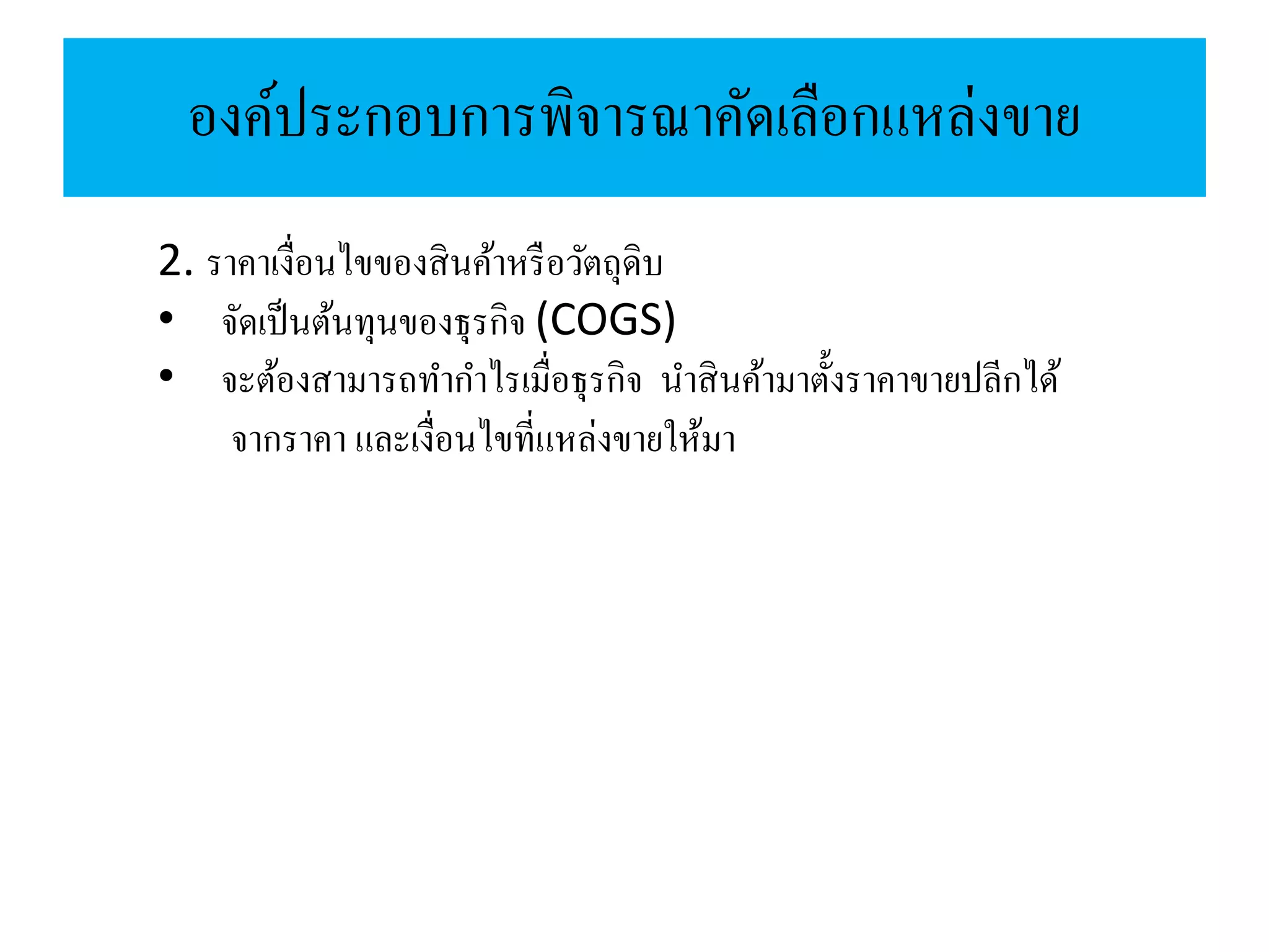องค์ประกอบการพิจารณาคัดเลือกแหล่งขาย
2. ราคาเงื่อนไขของสินค้าหรือวัตถุดิบ
• จัดเป็นต้นทุนของธุรกิจ (COGS)
• จะต้องสามารถทากาไรเมื่อธุรกิจ นาสินค้ามาตั้งราคาขายปลีกได้
จากราคา และเงื่อนไขที่แหล่งขายให้มา
 