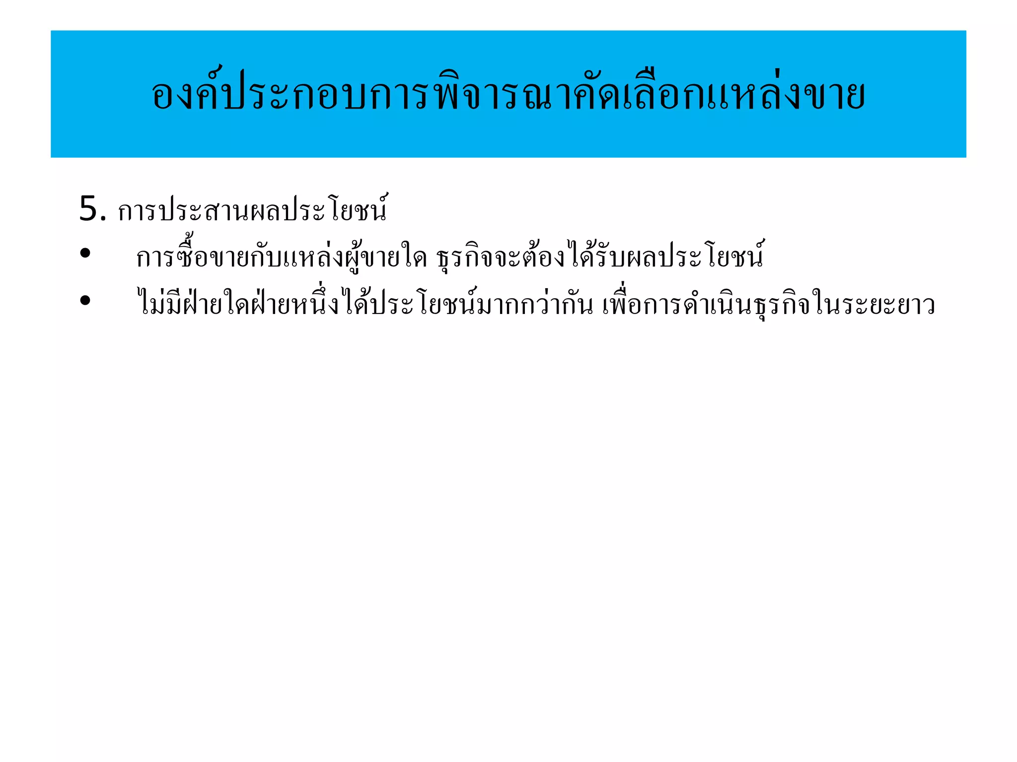 องค์ประกอบการพิจารณาคัดเลือกแหล่งขาย
5. การประสานผลประโยชน์
• การซื้อขายกับแหล่งผู้ขายใด ธุรกิจจะต้องได้รับผลประโยชน์
• ไม่มีฝ่ายใดฝ่ายหนึ่งได้ประโยชน์มากกว่ากัน เพื่อการดาเนินธุรกิจในระยะยาว
 