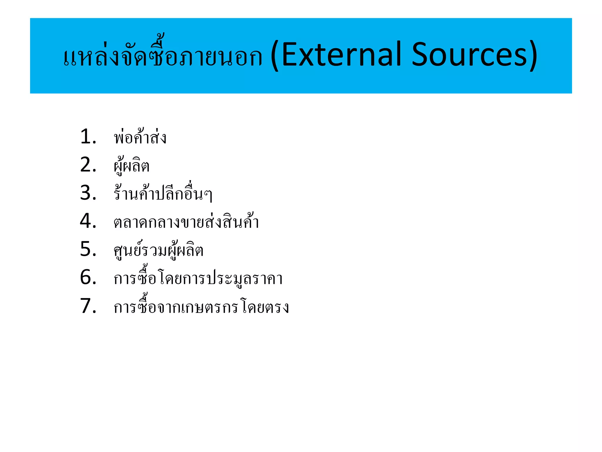 แหล่งจัดซื้อภายนอก (External Sources)
1. พ่อค้าส่ง
2. ผู้ผลิต
3. ร้านค้าปลีกอื่นๆ
4. ตลาดกลางขายส่งสินค้า
5. ศูนย์รวมผู้ผลิต
6. การซื้อโดยการประมูลราคา
7. การซื้อจากเกษตรกรโดยตรง
 