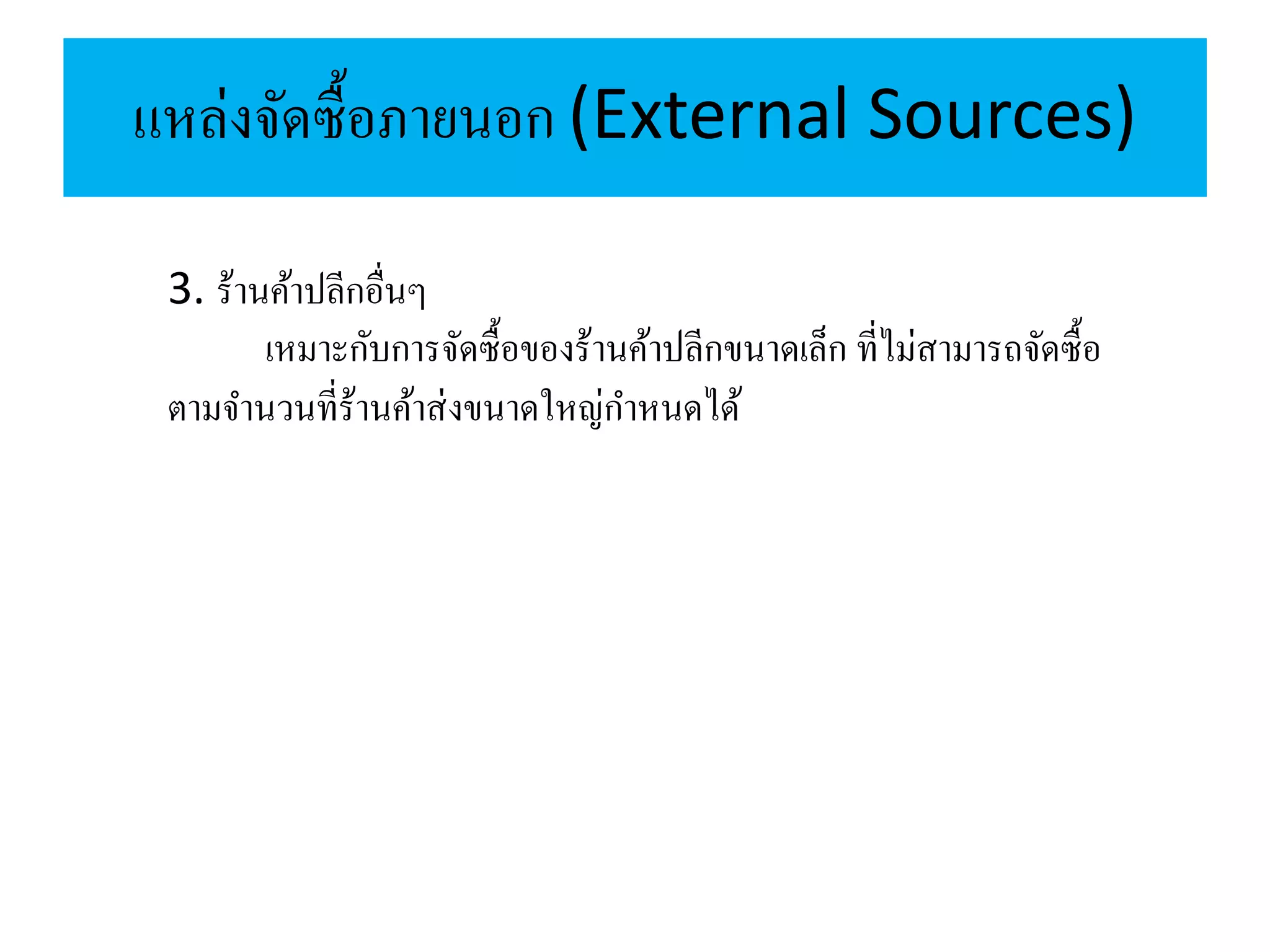 แหล่งจัดซื้อภายนอก (External Sources)
3. ร้านค้าปลีกอื่นๆ
เหมาะกับการจัดซื้อของร้านค้าปลีกขนาดเล็ก ที่ไม่สามารถจัดซื้อ
ตามจานวนที่ร้านค้าส่งขนาดใหญ่กาหนดได้
 