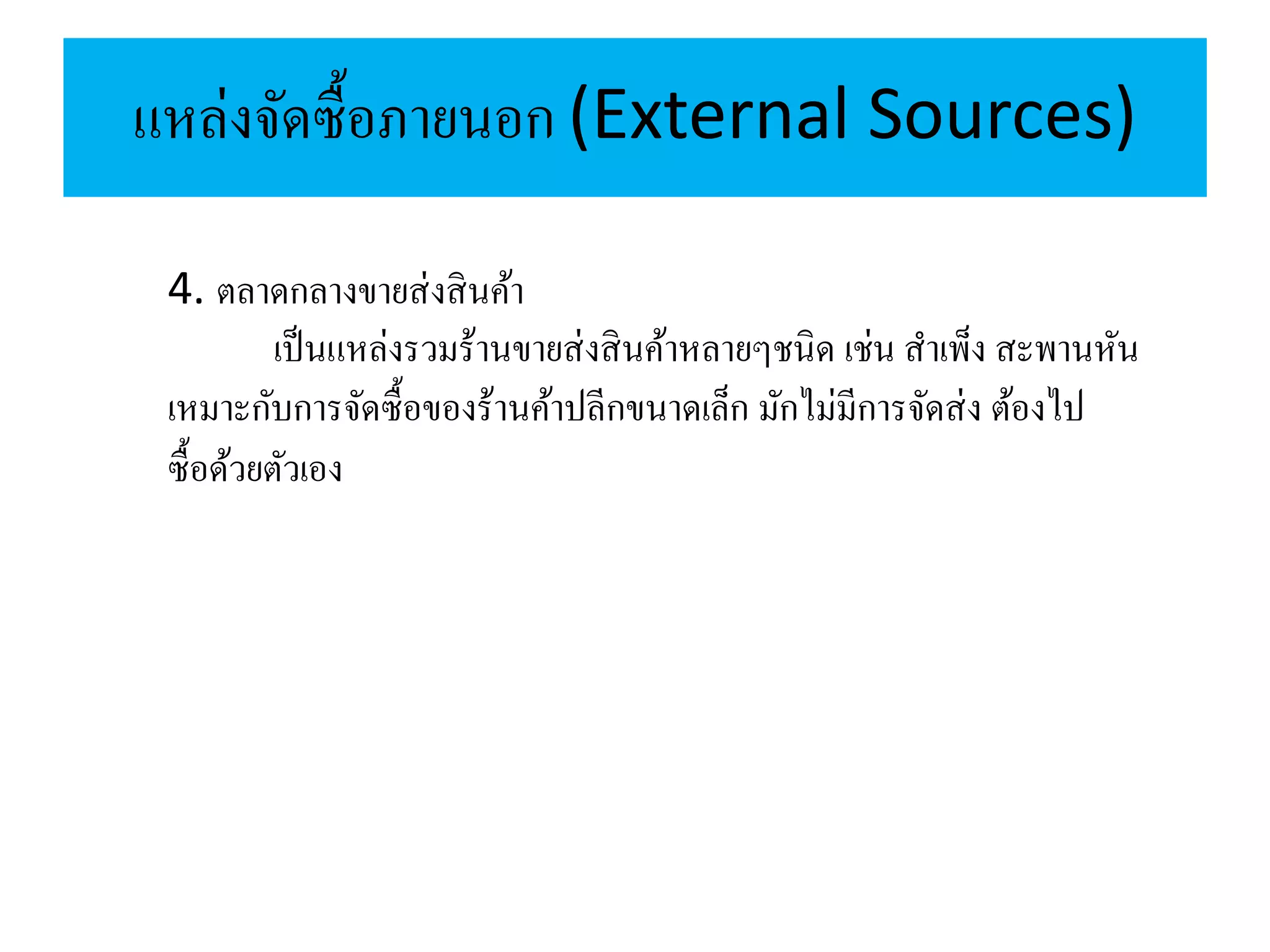 แหล่งจัดซื้อภายนอก (External Sources)
4. ตลาดกลางขายส่งสินค้า
เป็นแหล่งรวมร้านขายส่งสินค้าหลายๆชนิด เช่น สาเพ็ง สะพานหัน
เหมาะกับการจัดซื้อของร้านค้าปลีกขนาดเล็ก มักไม่มีการจัดส่ง ต้องไป
ซื้อด้วยตัวเอง
 